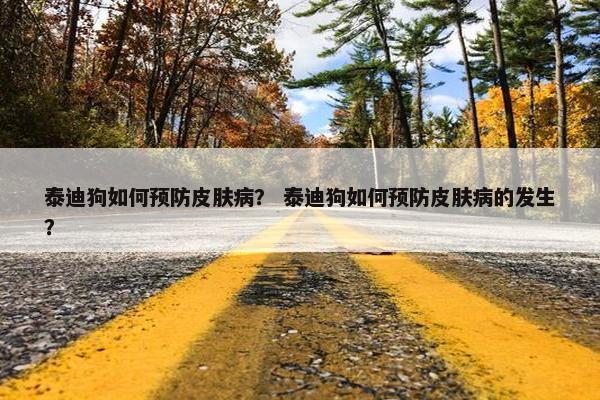 泰迪狗如何预防皮肤病？ 泰迪狗如何预防皮肤病的发生？