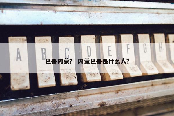 巴哥内蒙？ 内蒙巴哥是什么人？