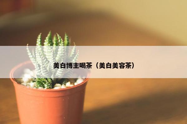 美白博主喝茶（美白美容茶）
