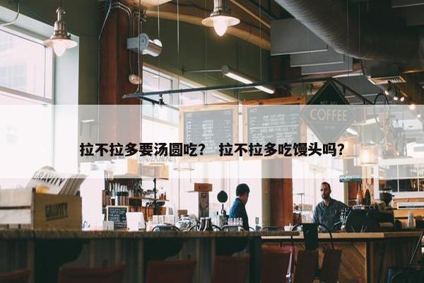 拉不拉多要汤圆吃？ 拉不拉多吃馒头吗？