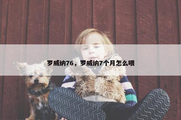 罗威纳76，罗威纳7个月怎么喂