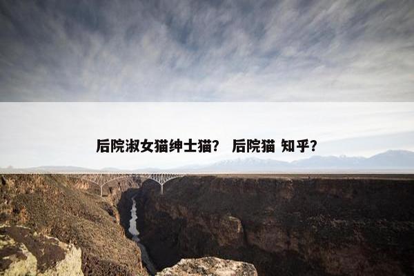 后院淑女猫绅士猫？ 后院猫 知乎？