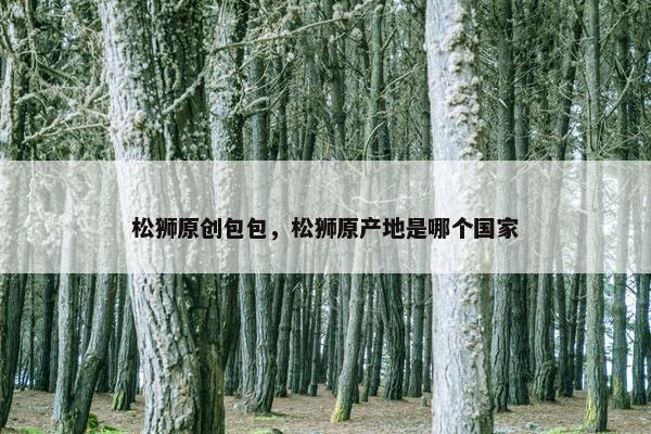 松狮原创包包，松狮原产地是哪个国家