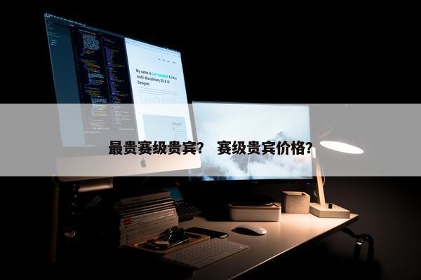 最贵赛级贵宾？ 赛级贵宾价格？