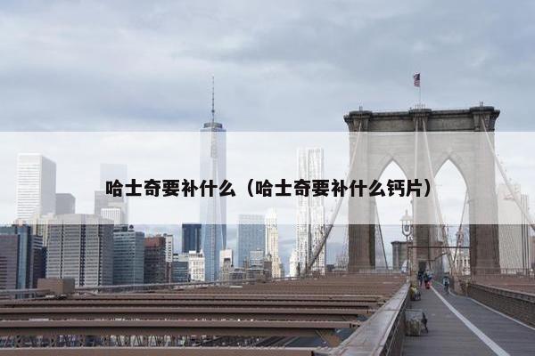 哈士奇要补什么（哈士奇要补什么钙片）