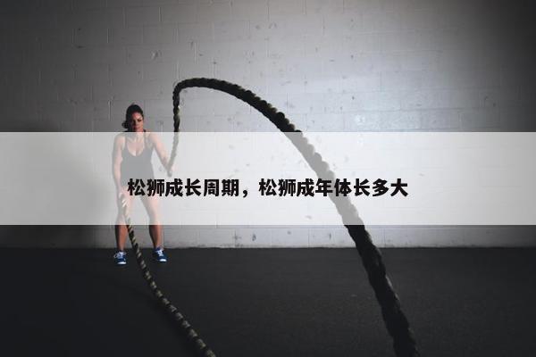 松狮成长周期，松狮成年体长多大