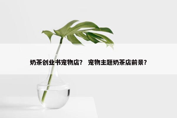 奶茶创业书宠物店？ 宠物主题奶茶店前景？