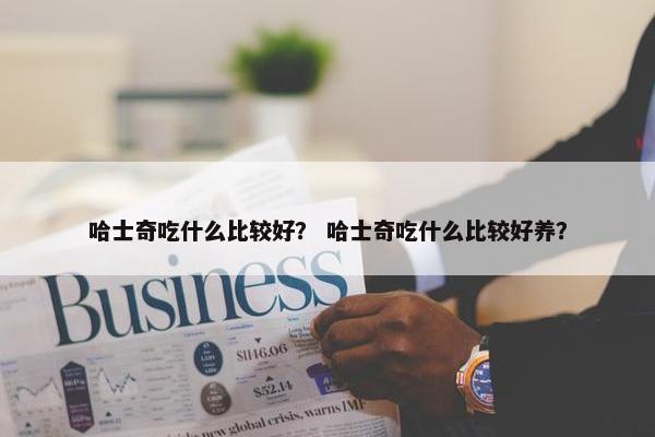 哈士奇吃什么比较好？ 哈士奇吃什么比较好养？