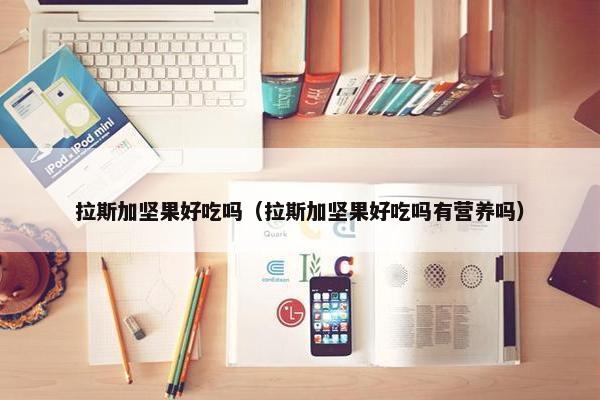 拉斯加坚果好吃吗（拉斯加坚果好吃吗有营养吗）