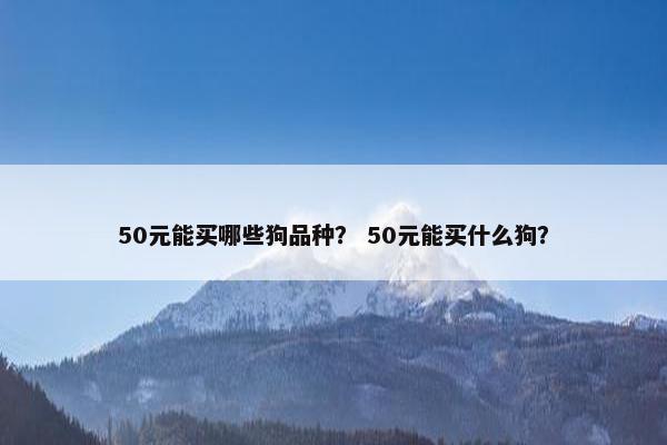 50元能买哪些狗品种？ 50元能买什么狗？