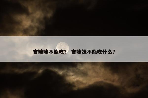吉娃娃不能吃？ 吉娃娃不能吃什么？