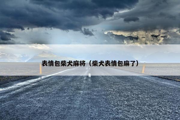 表情包柴犬麻将（柴犬表情包麻了）