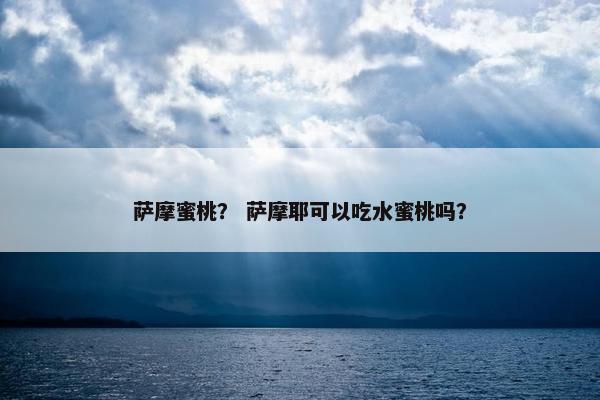 萨摩蜜桃？ 萨摩耶可以吃水蜜桃吗？