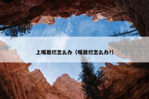 上嘴唇烂怎么办（嘴唇烂怎么办?）