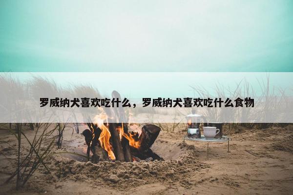 罗威纳犬喜欢吃什么，罗威纳犬喜欢吃什么食物