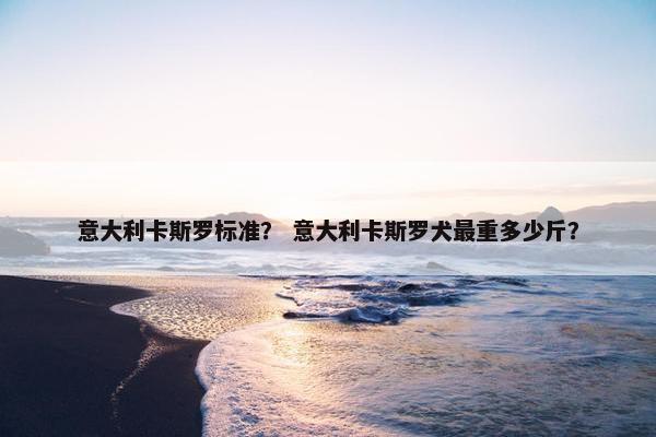 意大利卡斯罗标准？ 意大利卡斯罗犬最重多少斤？