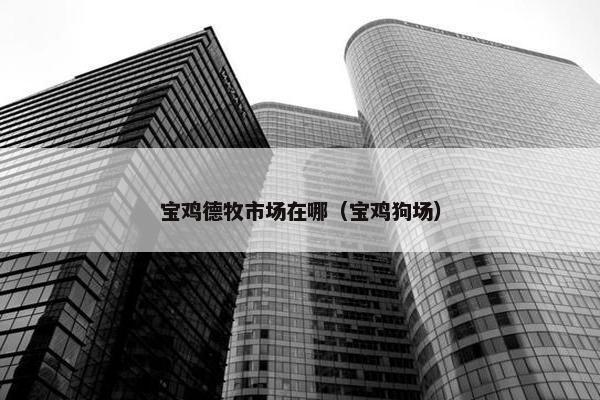 宝鸡德牧市场在哪（宝鸡狗场）