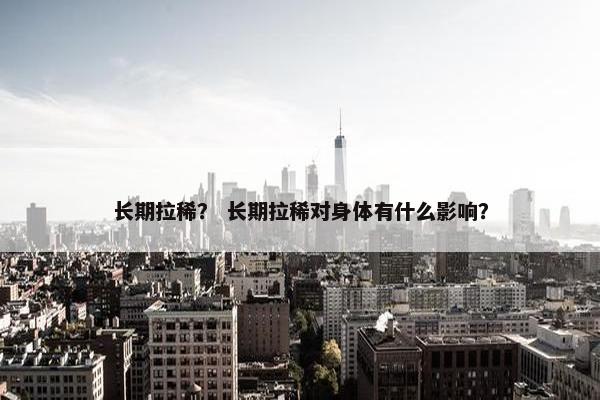 长期拉稀？ 长期拉稀对身体有什么影响？