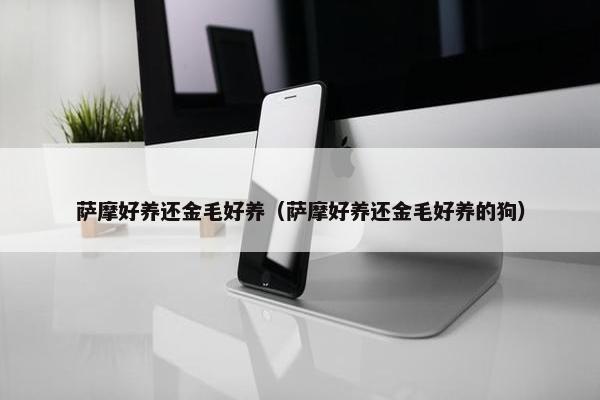 萨摩好养还金毛好养（萨摩好养还金毛好养的狗）