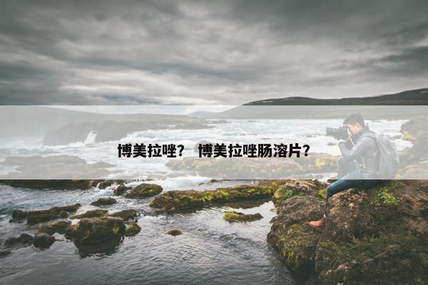博美拉唑？ 博美拉唑肠溶片？