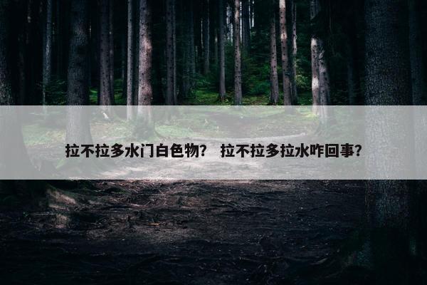 拉不拉多水门白色物？ 拉不拉多拉水咋回事？