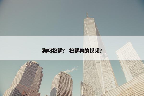 狗叼松狮？ 松狮狗的视频？