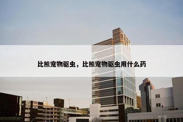 比熊宠物驱虫，比熊宠物驱虫用什么药