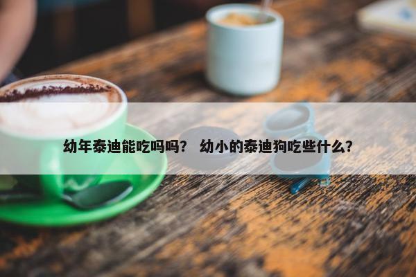 幼年泰迪能吃吗吗？ 幼小的泰迪狗吃些什么？