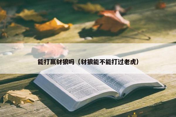 能打赢豺狼吗（豺狼能不能打过老虎）
