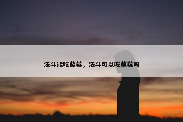 法斗能吃蓝莓，法斗可以吃草莓吗
