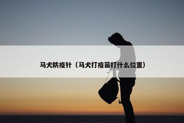 马犬防疫针（马犬打疫苗打什么位置）