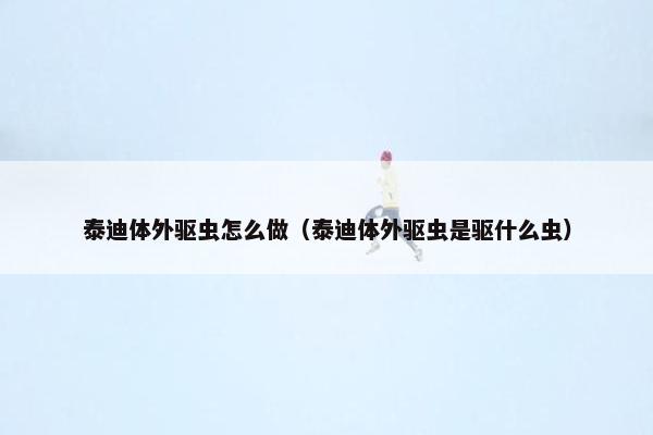 泰迪体外驱虫怎么做（泰迪体外驱虫是驱什么虫）