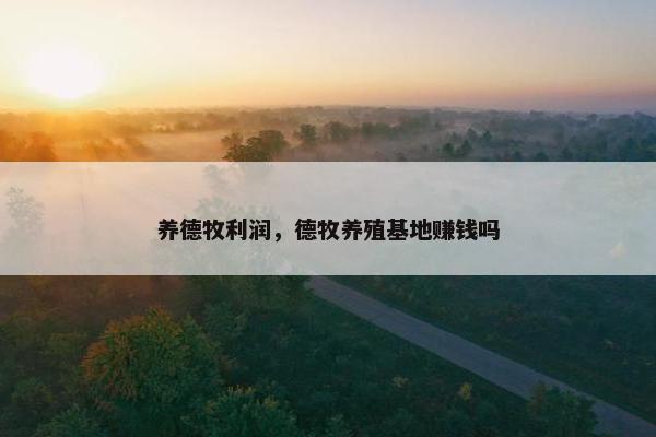 养德牧利润，德牧养殖基地赚钱吗