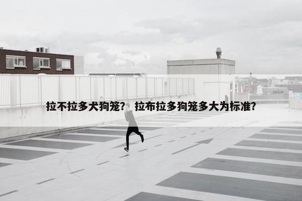 拉不拉多犬狗笼？ 拉布拉多狗笼多大为标准？