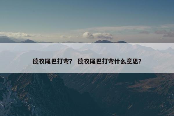 德牧尾巴打弯？ 德牧尾巴打弯什么意思？