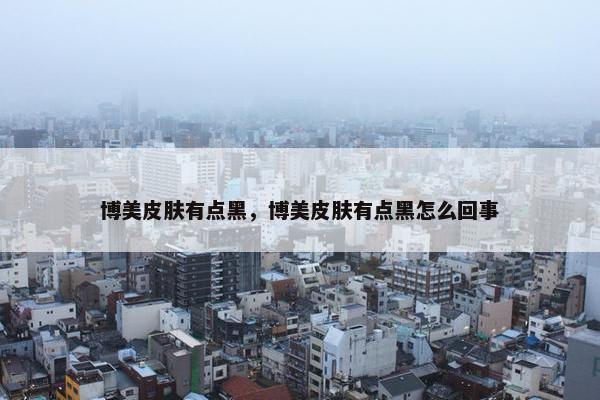 博美皮肤有点黑，博美皮肤有点黑怎么回事