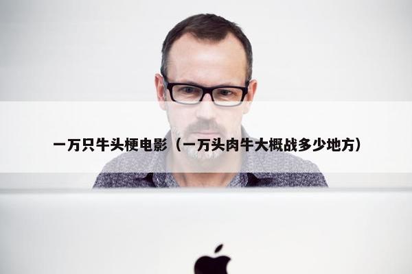 一万只牛头梗电影（一万头肉牛大概战多少地方）