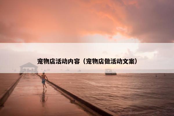 宠物店活动内容（宠物店做活动文案）