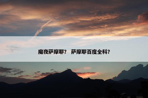 魔夜萨摩耶？ 萨摩耶百度全科？