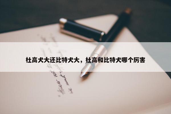 杜高犬大还比特犬大，杜高和比特犬哪个厉害