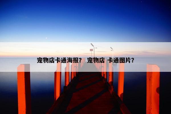 宠物店卡通海报？ 宠物店 卡通图片？
