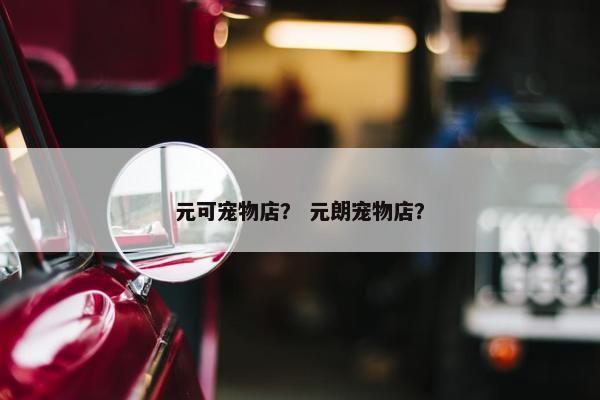 元可宠物店？ 元朗宠物店？