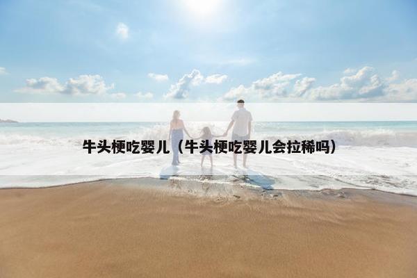 牛头梗吃婴儿（牛头梗吃婴儿会拉稀吗）