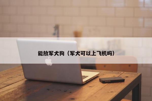 能放军犬狗（军犬可以上飞机吗）
