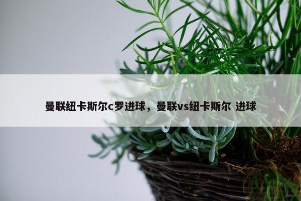 曼联纽卡斯尔c罗进球，曼联vs纽卡斯尔 进球