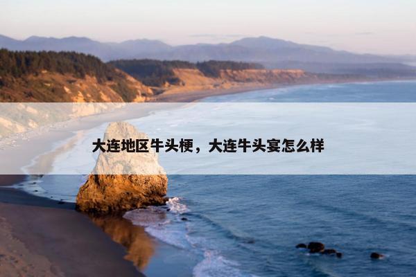 大连地区牛头梗，大连牛头宴怎么样