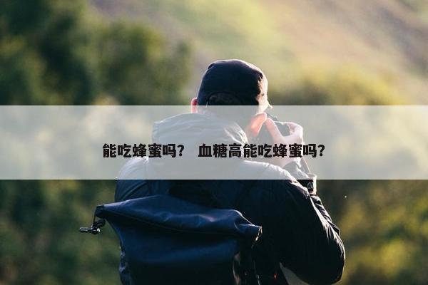 能吃蜂蜜吗？ 血糖高能吃蜂蜜吗？