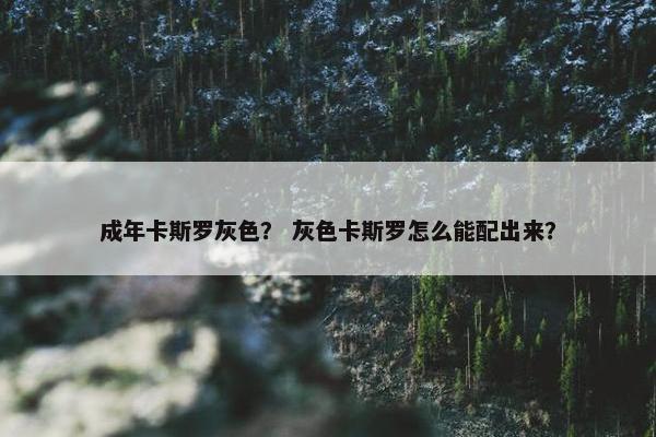 成年卡斯罗灰色？ 灰色卡斯罗怎么能配出来？