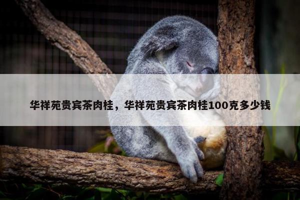 华祥苑贵宾茶肉桂，华祥苑贵宾茶肉桂100克多少钱