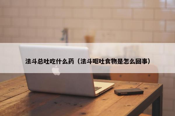 法斗总吐吃什么药（法斗呕吐食物是怎么回事）